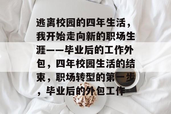 逃离校园的四年生活,我开始走向新的职场生涯——毕业后的工作外包,四年校园生活的结束,职场转型的第一步,毕业后的外包工作 逃离校园的四年生活,我开始走向新的职场生涯——毕业后的工作外包,四年校园生活的结束,职场转型的第一步,毕业后的外包工作