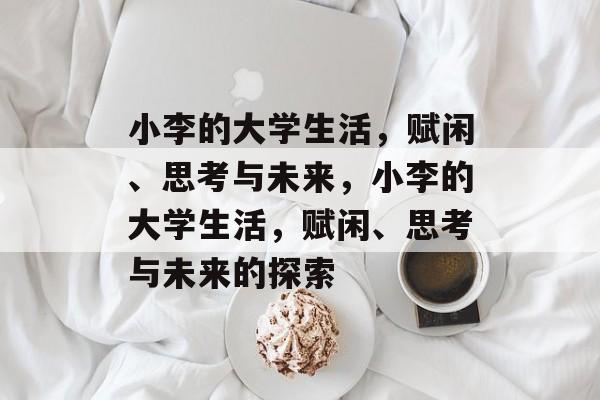 小李的大学生活,赋闲、思考与未来,小李的大学生活,赋闲、思考与未来的探索 小李的大学生活,赋闲、思考与未来,小李的大学生活,赋闲、思考与未来的探索