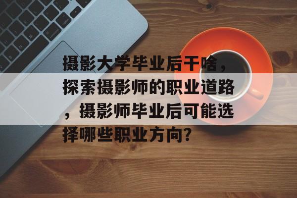 摄影大学毕业后干啥,探索摄影师的职业道路,摄影师毕业后可能选择哪些职业方向? 摄影大学毕业后干啥,探索摄影师的职业道路,摄影师毕业后可能选择哪些职业方向?