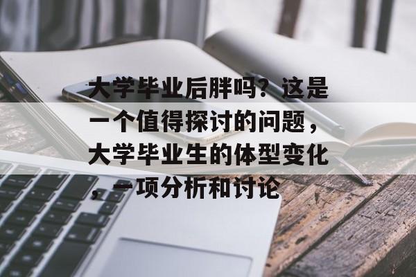 大学毕业后胖吗？这是一个值得探讨的问题，大学毕业生的体型变化，一项分析和讨论