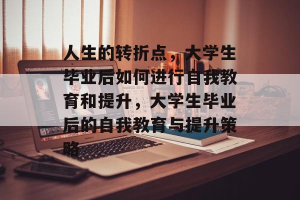人生的转折点,大学生毕业后如何进行自我教育和提升,大学生毕业后的自我教育与提升策略 人生的转折点,大学生毕业后如何进行自我教育和提升,大学生毕业后的自我教育与提升策略