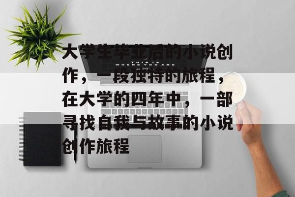 大学生毕业后的小说创作，一段独特的旅程，在大学的四年中，一部寻找自我与故事的小说创作旅程