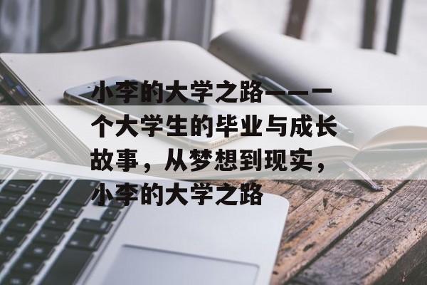 小李的大学之路——一个大学生的毕业与成长故事,从梦想到现实,小李的大学之路 小李的大学之路——一个大学生的毕业与成长故事,从梦想到现实,小李的大学之路