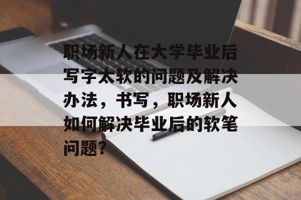 职场新人在大学毕业后写字太软的问题及解决办法，书写，职场新人如何解决毕业后的软笔问题？