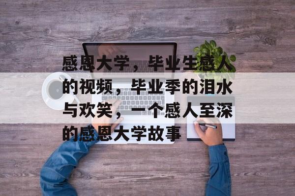 感恩大学，毕业生感人的视频，毕业季的泪水与欢笑，一个感人至深的感恩大学故事