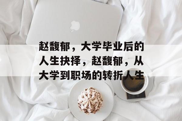 赵馥郁,大学毕业后的人生抉择,赵馥郁,从大学到职场的转折人生 赵馥郁,大学毕业后的人生抉择,赵馥郁,从大学到职场的转折人生