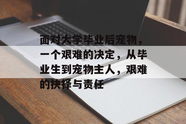 面对大学毕业后宠物,一个艰难的决定,从毕业生到宠物主人,艰难的抉择与责任 面对大学毕业后宠物,一个艰难的决定,从毕业生到宠物主人,艰难的抉择与责任