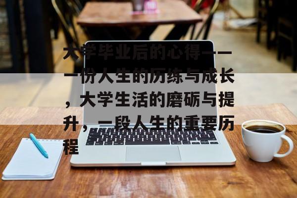 大学毕业后的心得——一份人生的历练与成长，大学生活的磨砺与提升，一段人生的重要历程
