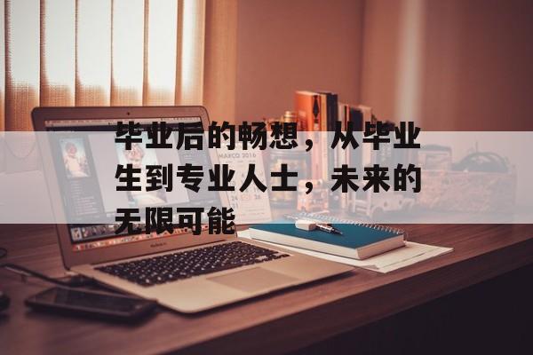 毕业后的畅想,从毕业生到专业人士,未来的无限可能 毕业后的畅想,从毕业生到专业人士,未来的无限可能