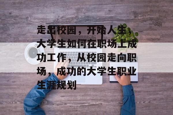 走出校园，开始人生，大学生如何在职场上成功工作，从校园走向职场，成功的大学生职业生涯规划