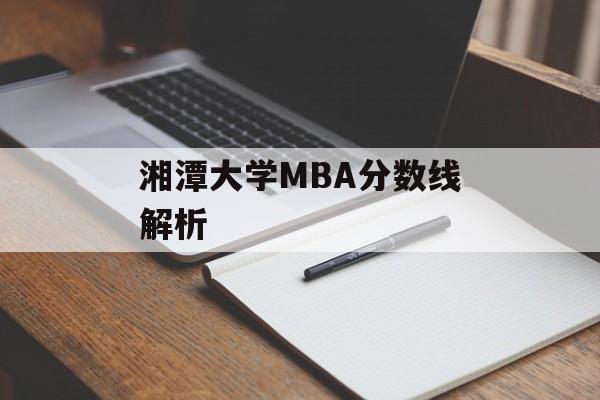 湘潭大学MBA分数线解析 湘潭大学MBA分数线解析