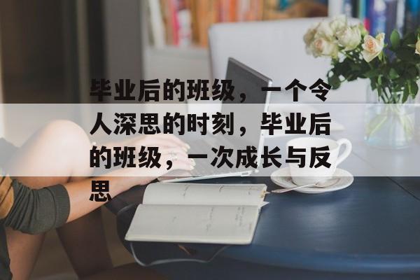 毕业后的班级,一个令人深思的时刻,毕业后的班级,一次成长与反思 毕业后的班级,一个令人深思的时刻,毕业后的班级,一次成长与反思