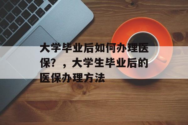 大学毕业后如何办理医保?,大学生毕业后的医保办理方法 大学毕业后如何办理医保?,大学生毕业后的医保办理方法