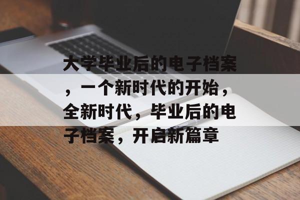 大学毕业后的电子档案，一个新时代的开始，全新时代，毕业后的电子档案，开启新篇章