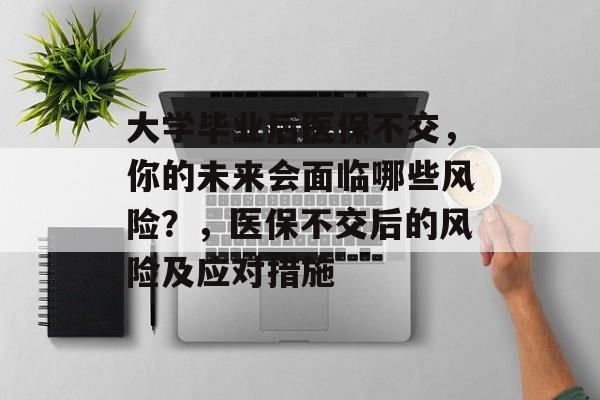 大学毕业后医保不交,你的未来会面临哪些风险?,医保不交后的风险及应对措施 大学毕业后医保不交,你的未来会面临哪些风险?,医保不交后的风险及应对措施