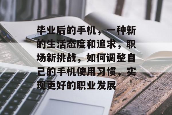 毕业后的手机,一种新的生活态度和追求,职场新挑战,如何调整自己的手机使用习惯,实现更好的职业发展 毕业后的手机,一种新的生活态度和追求,职场新挑战,如何调整自己的手机使用习惯,实现更好的职业发展