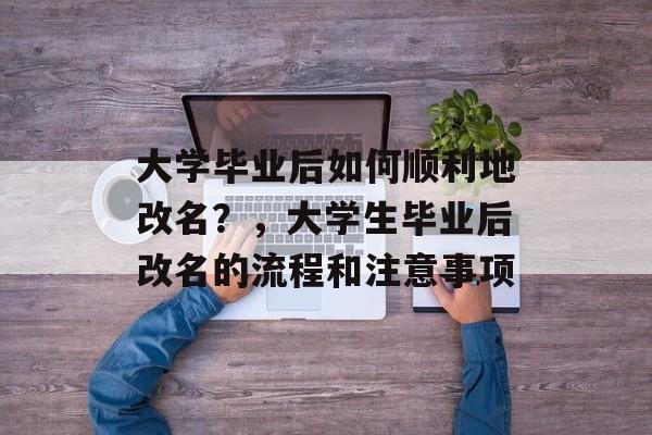 大学毕业后如何顺利地改名?,大学生毕业后改名的流程和注意事项 大学毕业后如何顺利地改名?,大学生毕业后改名的流程和注意事项