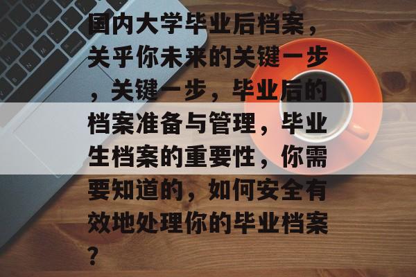 国内大学毕业后档案,关乎你未来的关键一步,关键一步,毕业后的档案准备与管理,毕业生档案的重要性,你需要知道的,如何安全有效地处理你的毕业档案? 国内大学毕业后档案,关乎你未来的关键一步,关键一步,毕业后的档案准备与管理,毕业生档案的重要性,你需要知道的,如何安全有效地处理你的毕业档案?