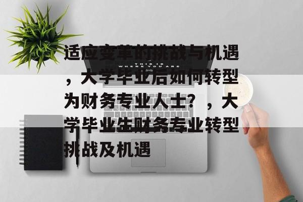 适应变革的挑战与机遇，大学毕业后如何转型为财务专业人士？，大学毕业生财务专业转型挑战及机遇