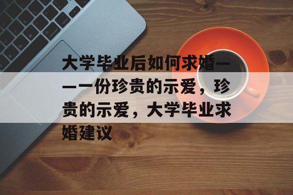 大学毕业后如何求婚——一份珍贵的示爱，珍贵的示爱，大学毕业求婚建议