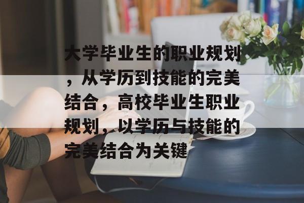 大学毕业生的职业规划,从学历到技能的完美结合,高校毕业生职业规划,以学历与技能的完美结合为关键 大学毕业生的职业规划,从学历到技能的完美结合,高校毕业生职业规划,以学历与技能的完美结合为关键