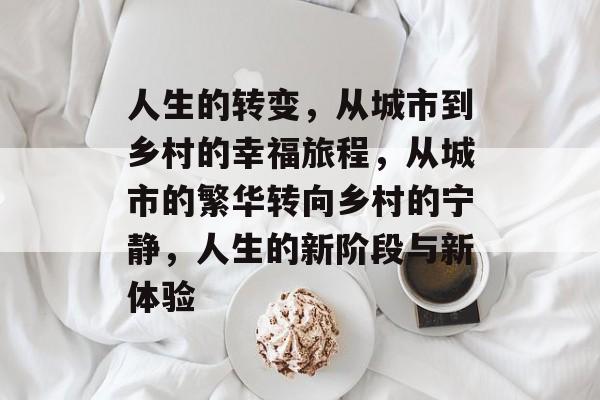 人生的转变,从城市到乡村的幸福旅程,从城市的繁华转向乡村的宁静,人生的新阶段与新体验 人生的转变,从城市到乡村的幸福旅程,从城市的繁华转向乡村的宁静,人生的新阶段与新体验