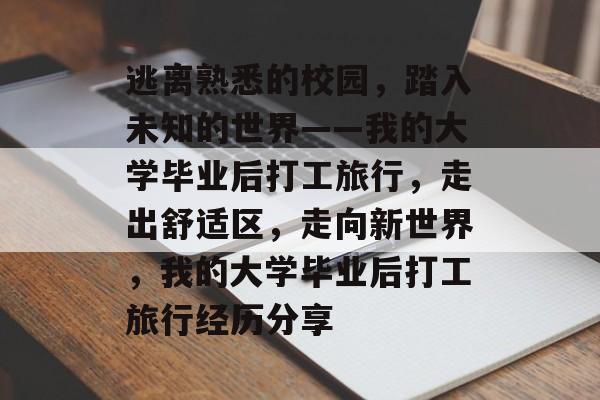 逃离熟悉的校园,踏入未知的世界——我的大学毕业后打工旅行,走出舒适区,走向新世界,我的大学毕业后打工旅行经历分享 逃离熟悉的校园,踏入未知的世界——我的大学毕业后打工旅行,走出舒适区,走向新世界,我的大学毕业后打工旅行经历分享