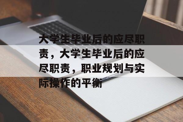 大学生毕业后的应尽职责，大学生毕业后的应尽职责，职业规划与实际操作的平衡