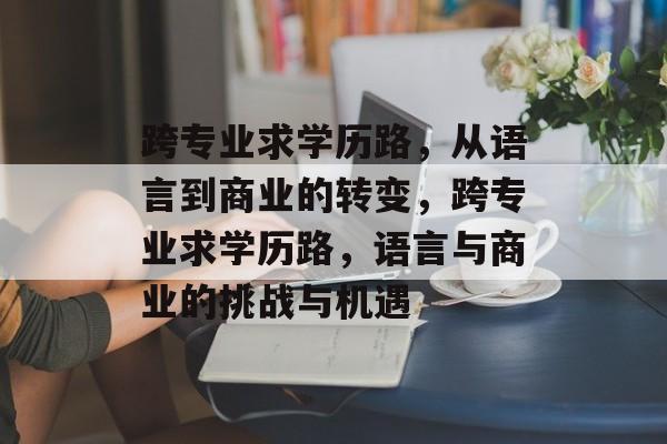 跨专业求学历路,从语言到商业的转变,跨专业求学历路,语言与商业的挑战与机遇 跨专业求学历路,从语言到商业的转变,跨专业求学历路,语言与商业的挑战与机遇