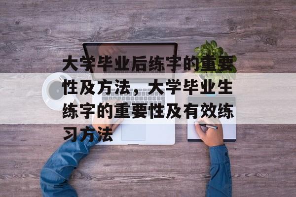 大学毕业后练字的重要性及方法，大学毕业生练字的重要性及有效练习方法