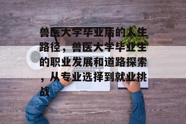 兽医大学毕业后的人生路径，兽医大学毕业生的职业发展和道路探索，从专业选择到就业挑战