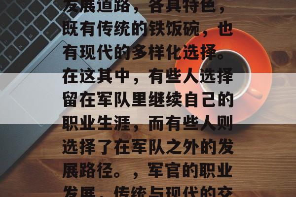 军官大学毕业后的职业发展道路，各具特色，既有传统的铁饭碗，也有现代的多样化选择。在这其中，有些人选择留在军队里继续自己的职业生涯，而有些人则选择了在军队之外的发展路径。，军官的职业发展，传统与现代的交织