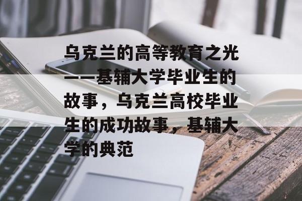 乌克兰的高等教育之光——基辅大学毕业生的故事，乌克兰高校毕业生的成功故事，基辅大学的典范