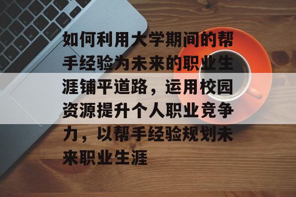 如何利用大学期间的帮手经验为未来的职业生涯铺平道路，运用校园资源提升个人职业竞争力，以帮手经验规划未来职业生涯