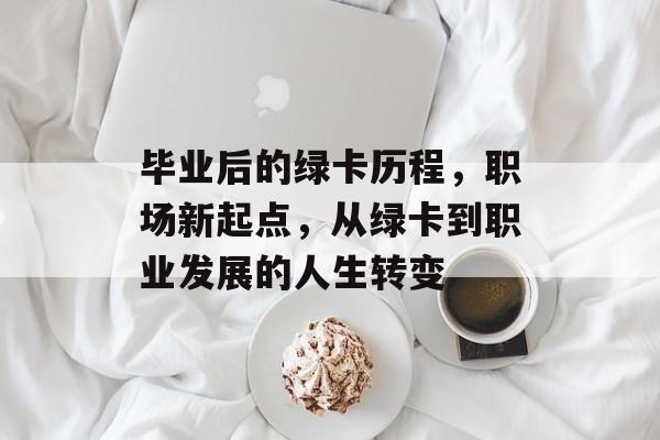 毕业后的绿卡历程,职场新起点,从绿卡到职业发展的人生转变 毕业后的绿卡历程,职场新起点,从绿卡到职业发展的人生转变