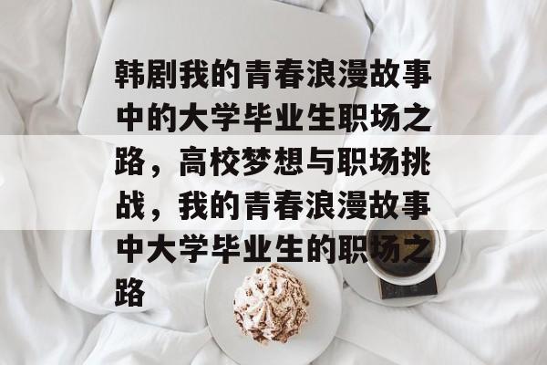 韩剧我的青春浪漫故事中的大学毕业生职场之路，高校梦想与职场挑战，我的青春浪漫故事中大学毕业生的职场之路