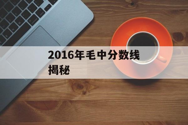 2016年毛中分数线揭秘 2016年毛中分数线揭秘
