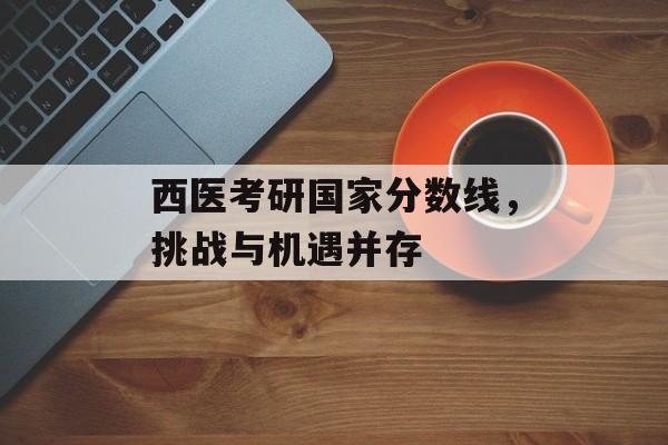 西医考研国家分数线，挑战与机遇并存