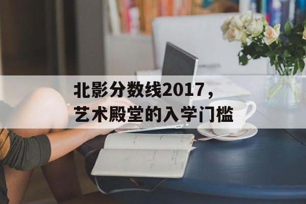 北影分数线2017，艺术殿堂的入学门槛