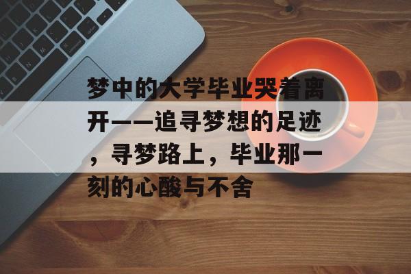 梦中的大学毕业哭着离开——追寻梦想的足迹,寻梦路上,毕业那一刻的心酸与不舍 梦中的大学毕业哭着离开——追寻梦想的足迹,寻梦路上,毕业那一刻的心酸与不舍