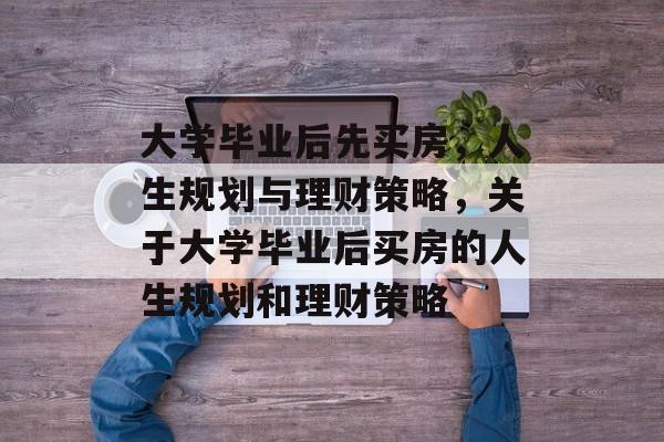 大学毕业后先买房，人生规划与理财策略，关于大学毕业后买房的人生规划和理财策略