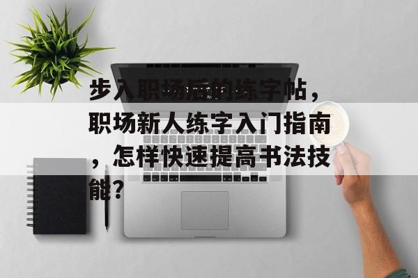 步入职场后的练字帖,职场新人练字入门指南,怎样快速提高书法技能? 步入职场后的练字帖,职场新人练字入门指南,怎样快速提高书法技能?