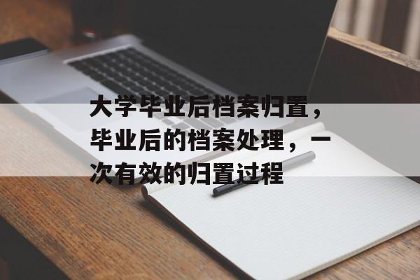 大学毕业后档案归置，毕业后的档案处理，一次有效的归置过程