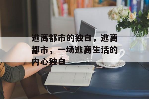 逃离都市的独白,逃离都市,一场逃离生活的内心独白 逃离都市的独白,逃离都市,一场逃离生活的内心独白