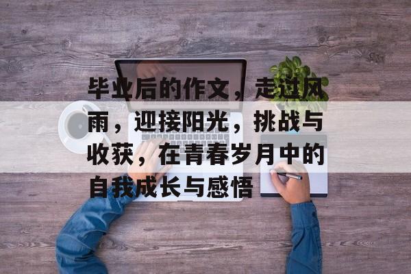 毕业后的作文，走过风雨，迎接阳光，挑战与收获，在青春岁月中的自我成长与感悟