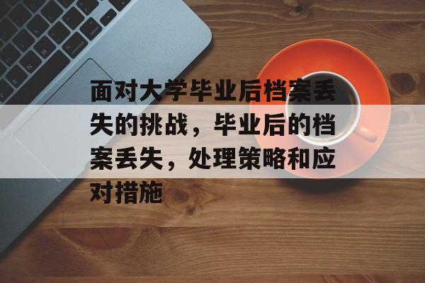 面对大学毕业后档案丢失的挑战，毕业后的档案丢失，处理策略和应对措施