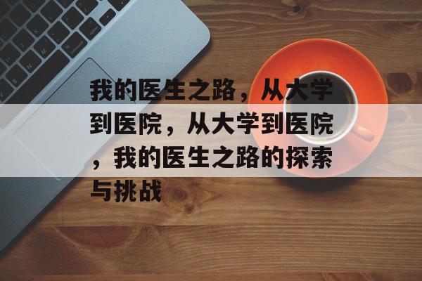 我的医生之路,从大学到医院,从大学到医院,我的医生之路的探索与挑战 我的医生之路,从大学到医院,从大学到医院,我的医生之路的探索与挑战