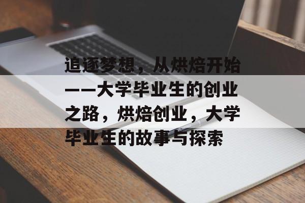 追逐梦想，从烘焙开始——大学毕业生的创业之路，烘焙创业，大学毕业生的故事与探索