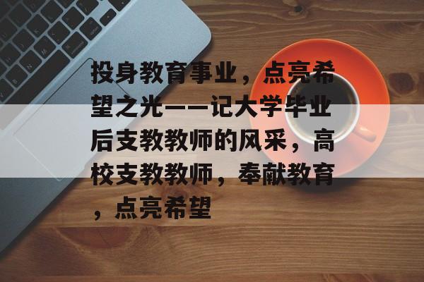 投身教育事业，点亮希望之光——记大学毕业后支教教师的风采，高校支教教师，奉献教育，点亮希望