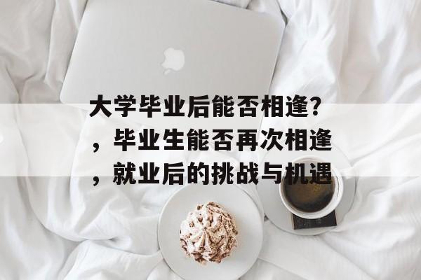 大学毕业后能否相逢？，毕业生能否再次相逢，就业后的挑战与机遇